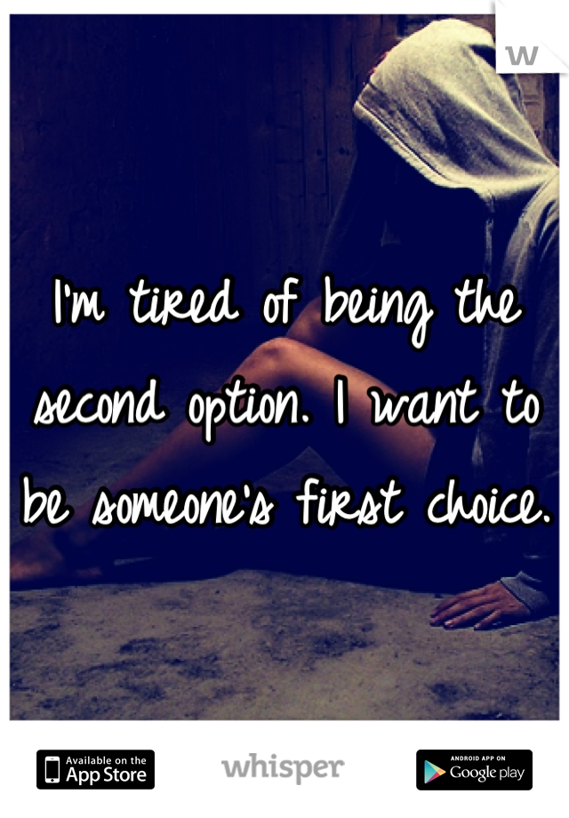 I'm tired of being the second option. I want to be someone's first choice. 