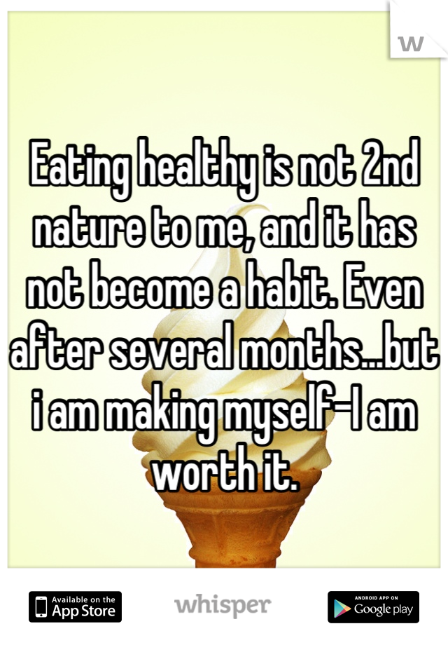 Eating healthy is not 2nd nature to me, and it has not become a habit. Even after several months...but i am making myself-I am worth it.