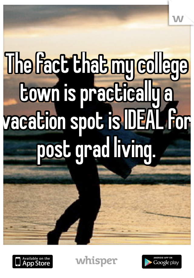 The fact that my college town is practically a vacation spot is IDEAL for post grad living.