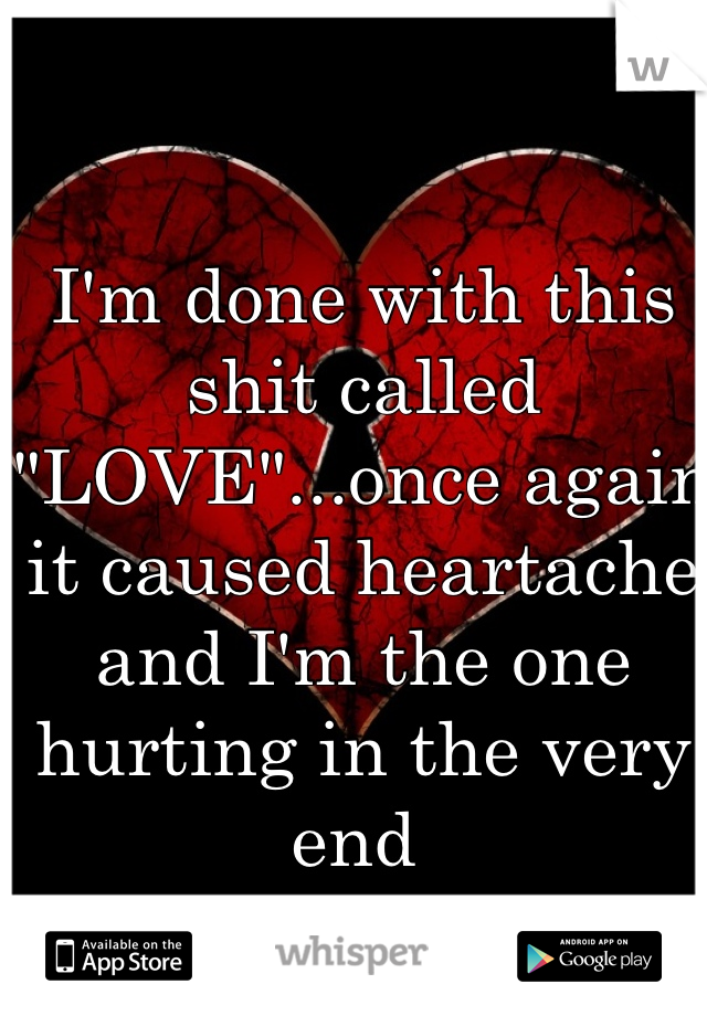 I'm done with this shit called "LOVE"...once again it caused heartache and I'm the one hurting in the very end 