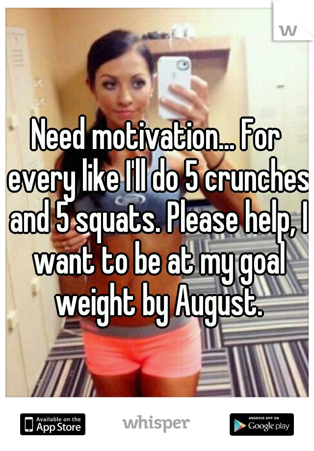 Need motivation... For every like I'll do 5 crunches and 5 squats. Please help, I want to be at my goal weight by August.