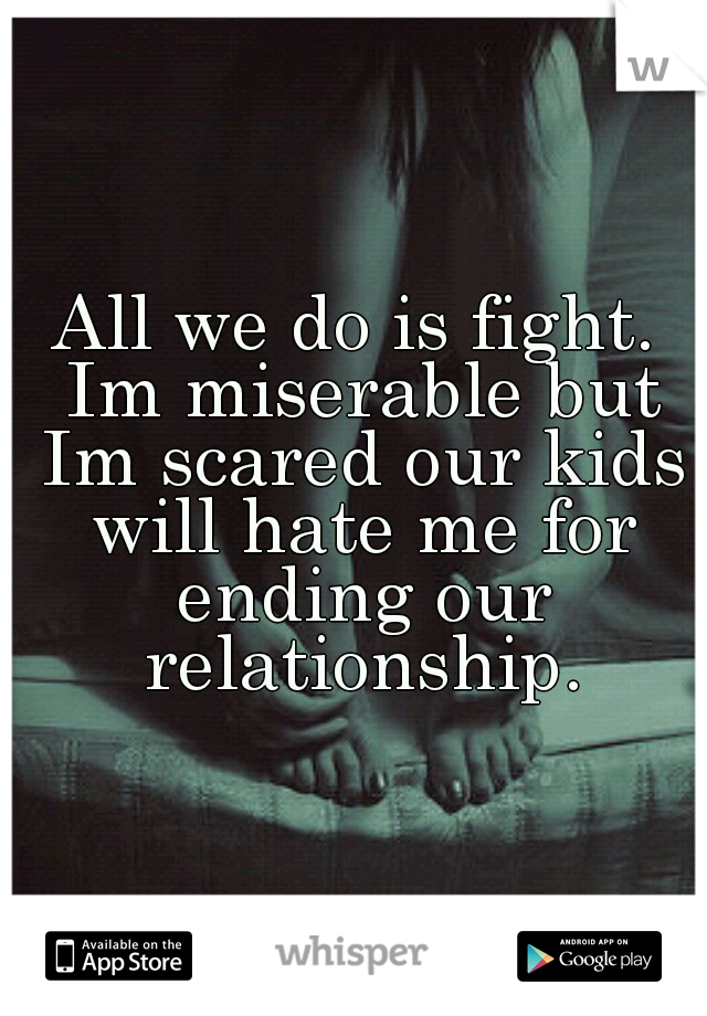 All we do is fight. Im miserable but Im scared our kids will hate me for ending our relationship.