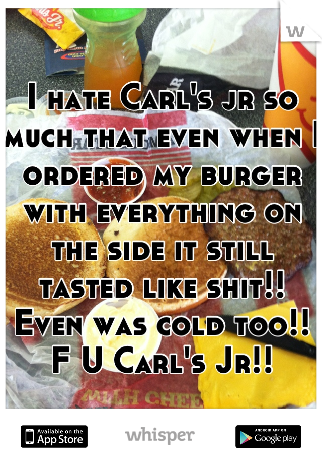 I hate Carl's jr so much that even when I ordered my burger with everything on the side it still tasted like shit!! Even was cold too!!  F U Carl's Jr!!
