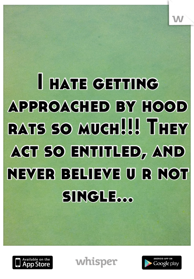 I hate getting approached by hood rats so much!!! They act so entitled, and never believe u r not single...