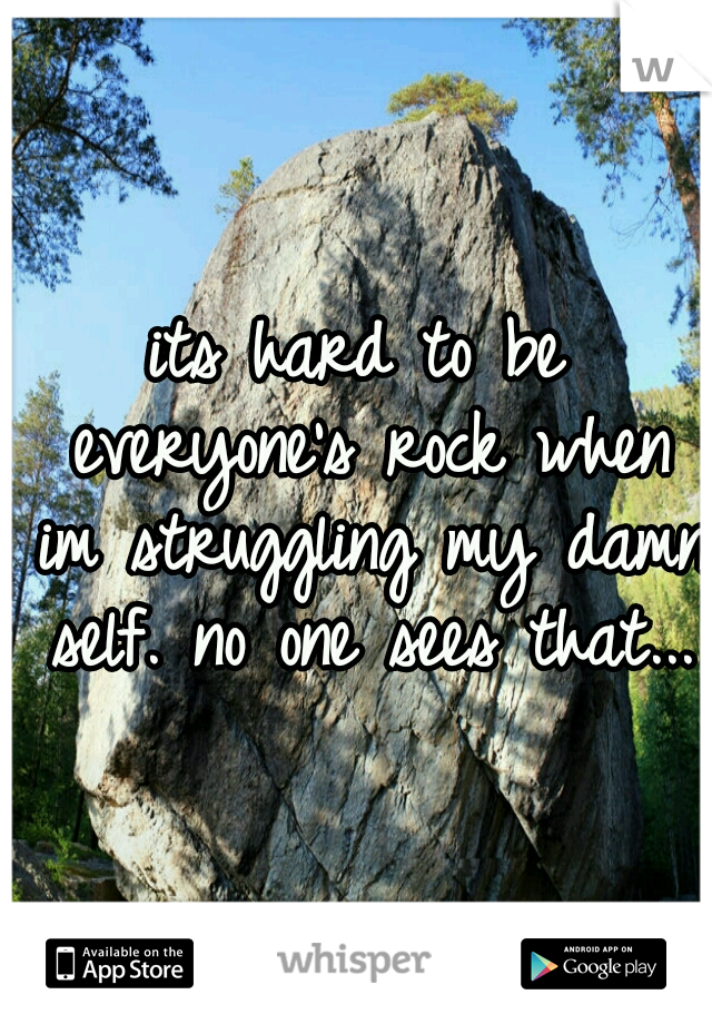 its hard to be everyone's rock when im struggling my damn self. no one sees that...