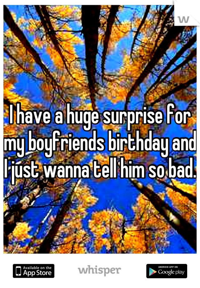 I have a huge surprise for my boyfriends birthday and I just wanna tell him so bad. 