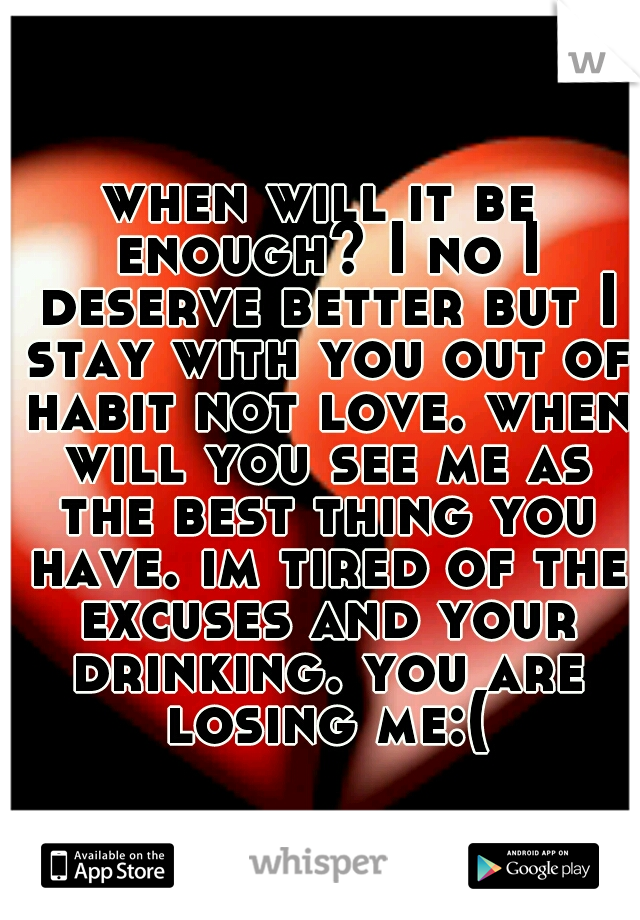 when will it be enough? I no I deserve better but I stay with you out of habit not love. when will you see me as the best thing you have. im tired of the excuses and your drinking. you are losing me:(
