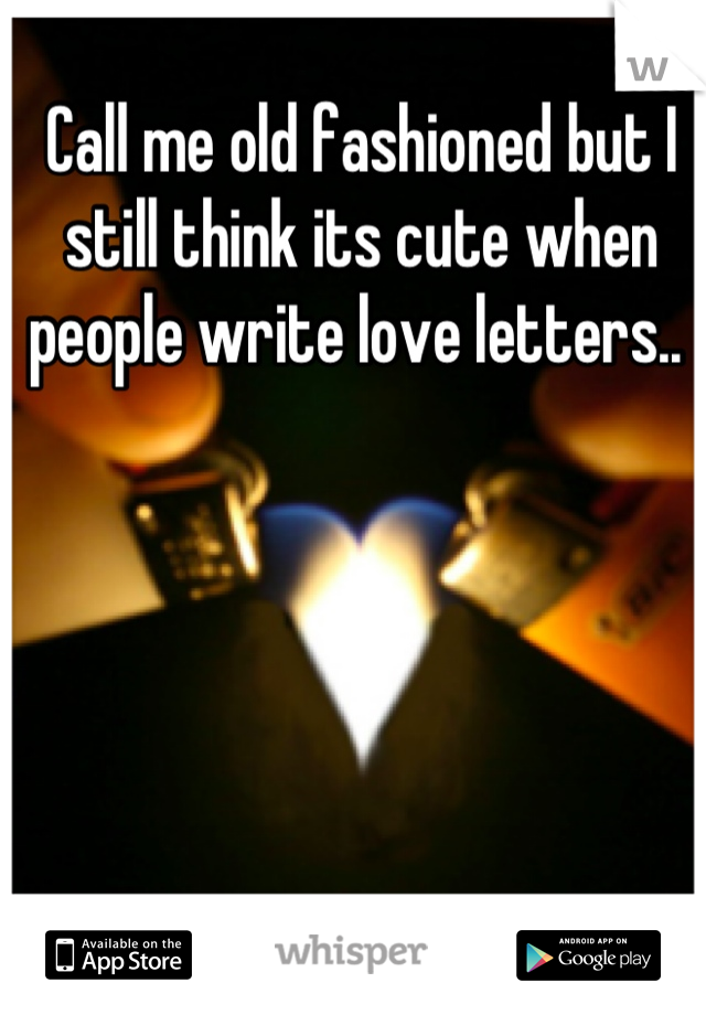 Call me old fashioned but I still think its cute when people write love letters.. 