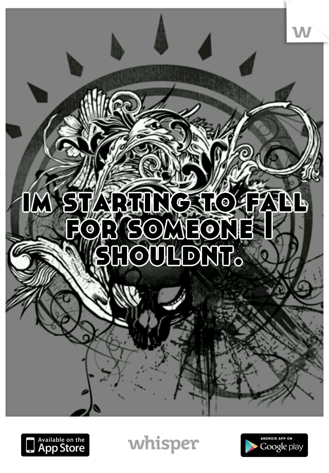 im starting to fall for someone I shouldnt.