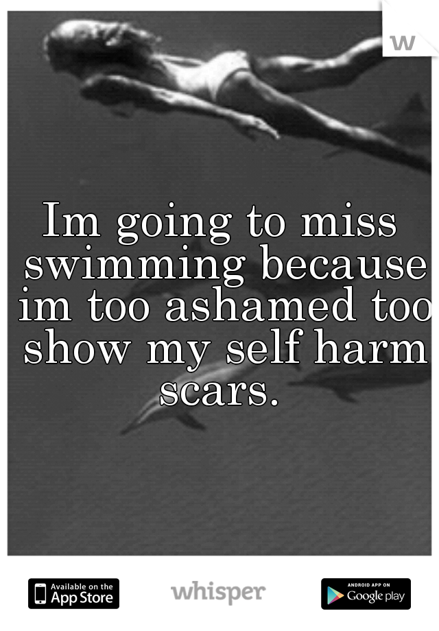 Im going to miss swimming because im too ashamed too show my self harm scars. 