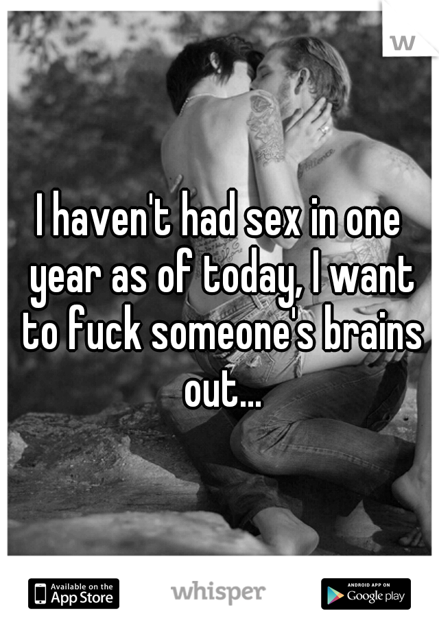 I haven't had sex in one year as of today, I want to fuck someone's brains out...