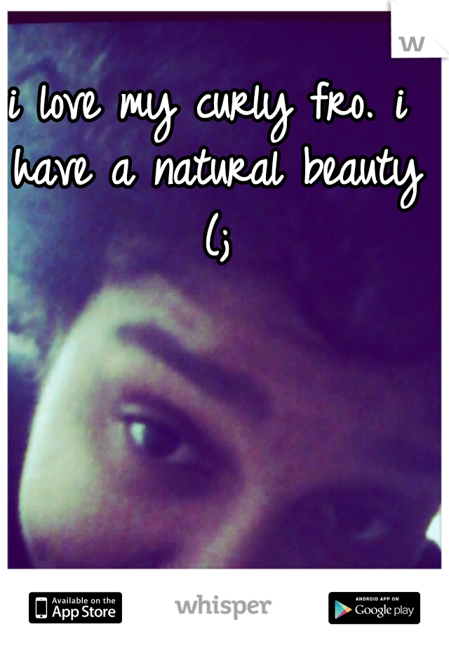 i love my curly fro. i have a natural beauty (;