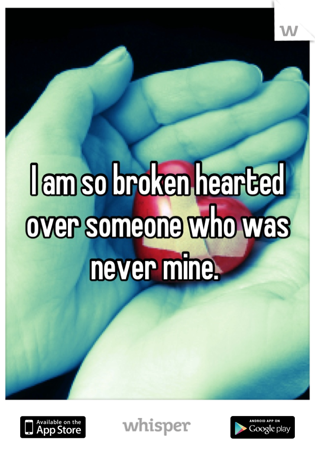 I am so broken hearted over someone who was never mine. 
