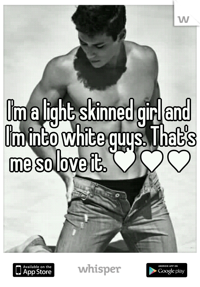 I'm a light skinned girl and I'm into white guys. That's me so love it. ♥♥♥♥