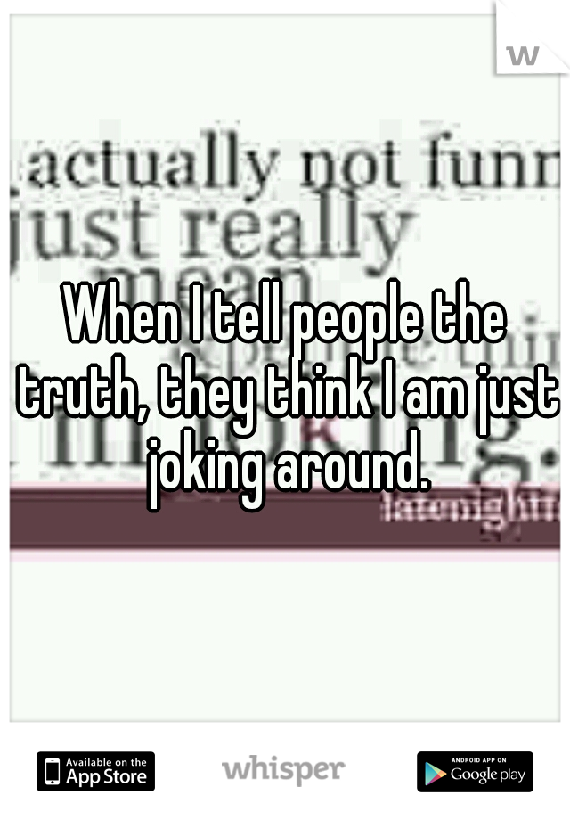When I tell people the truth, they think I am just joking around.