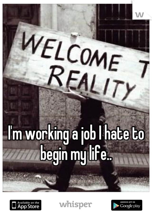 I'm working a job I hate to begin my life..