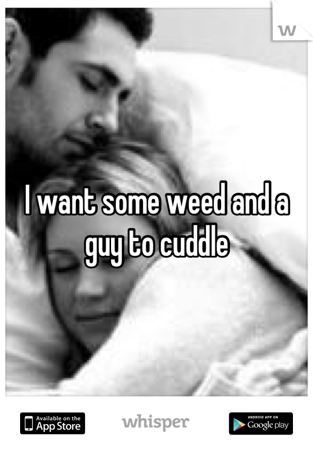 I want some weed and a guy to cuddle
