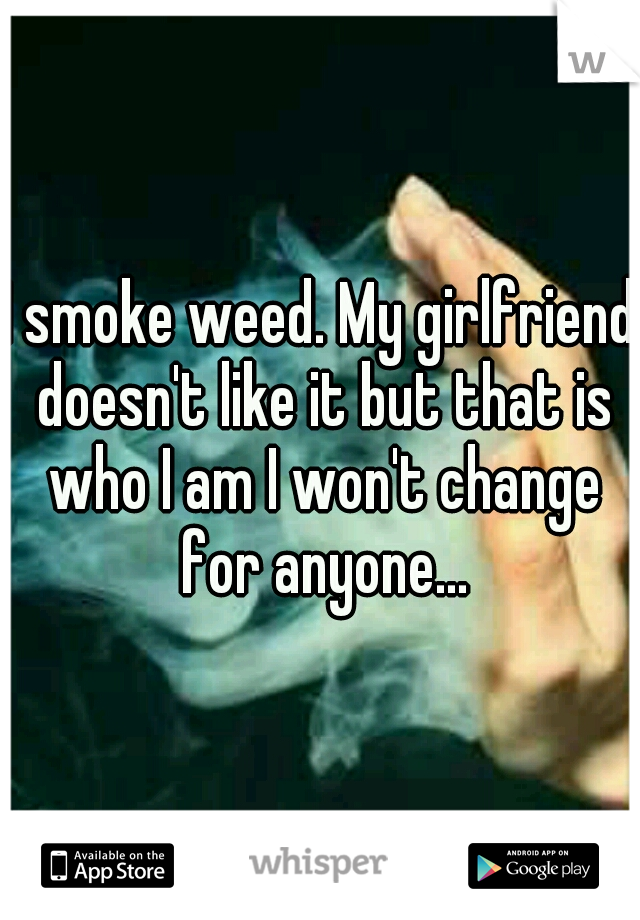 I smoke weed. My girlfriend doesn't like it but that is who I am I won't change for anyone...