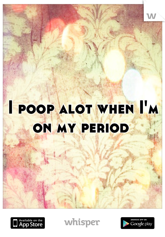 I poop alot when I'm on my period 
