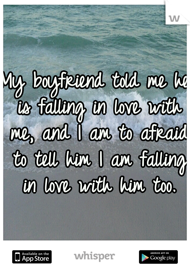 My boyfriend told me he is falling in love with me, and I am to afraid to tell him I am falling in love with him too.