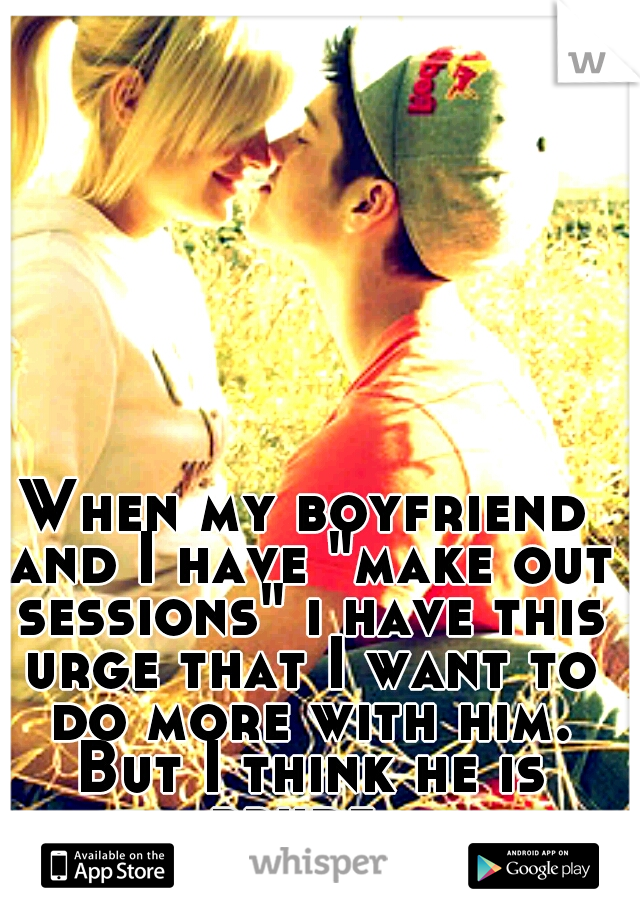 When my boyfriend and I have "make out sessions" i have this urge that I want to do more with him. But I think he is prude. 