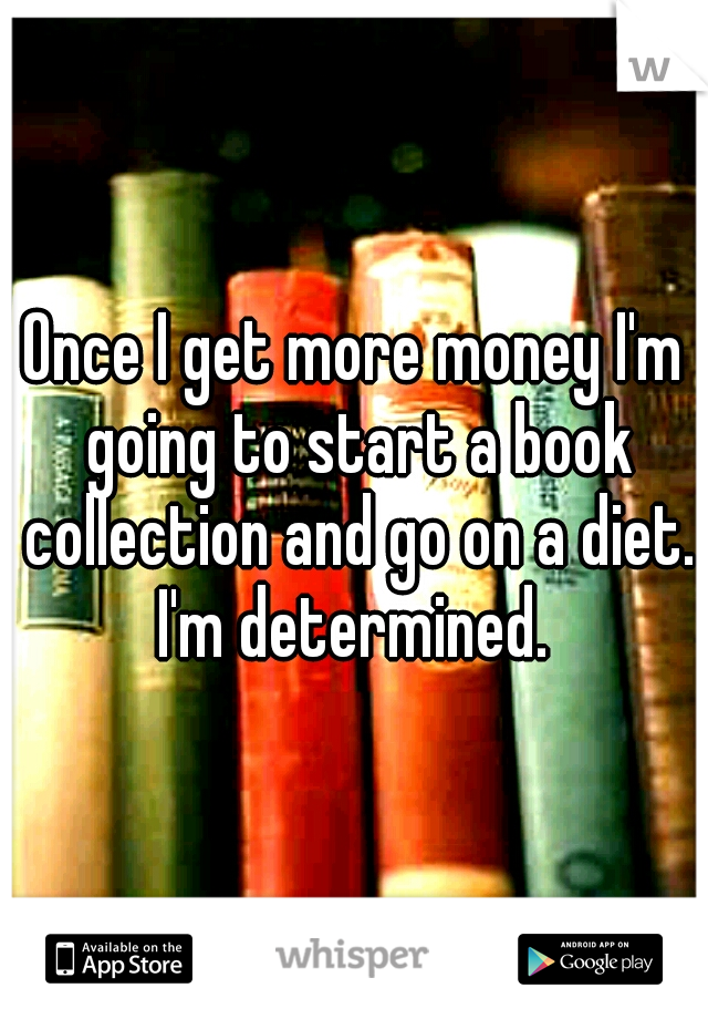 Once I get more money I'm going to start a book collection and go on a diet. I'm determined. 
