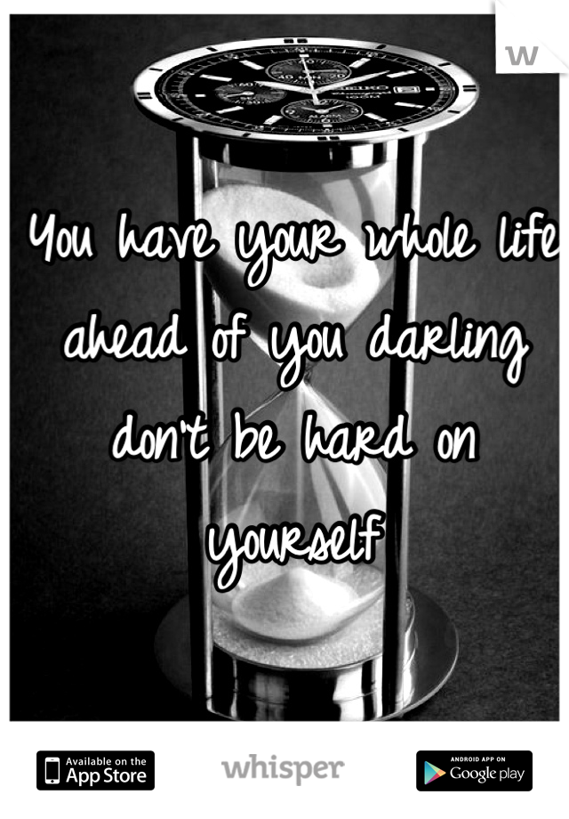 You have your whole life ahead of you darling don't be hard on yourself