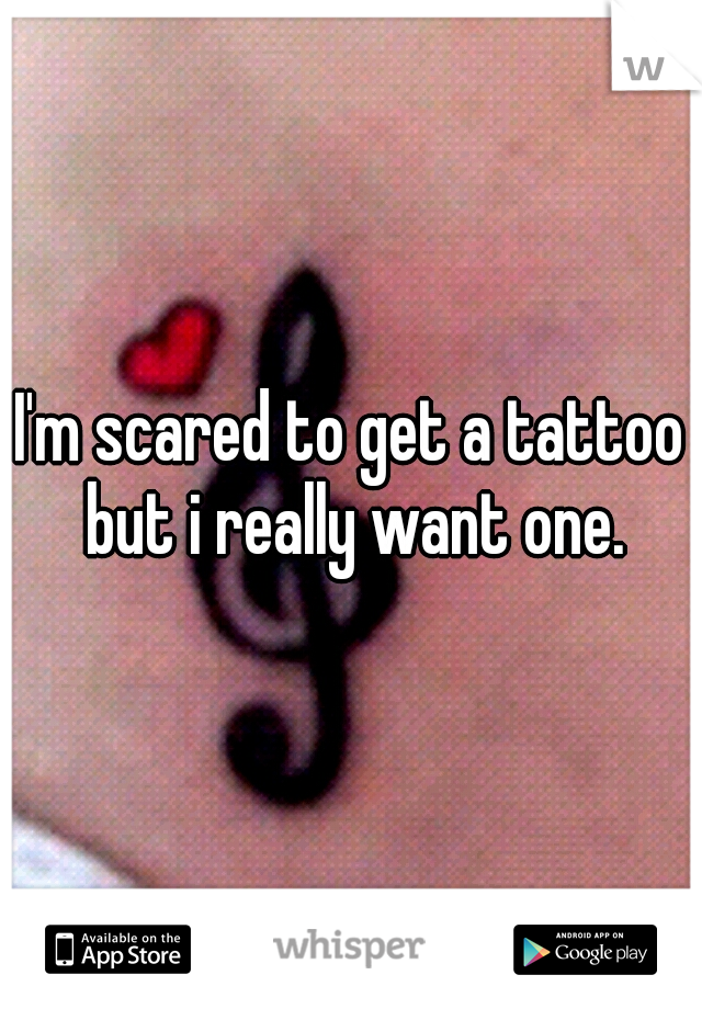 I'm scared to get a tattoo but i really want one.
