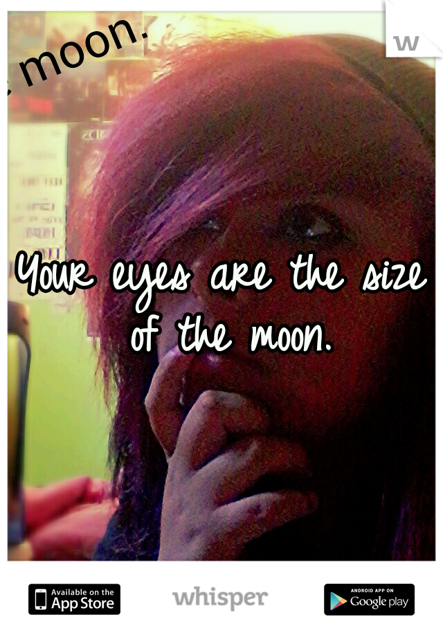 Your eyes are the size of the moon.