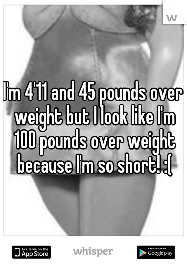 I'm 4'11 and 45 pounds over weight but I look like I'm 100 pounds over weight because I'm so short! :(