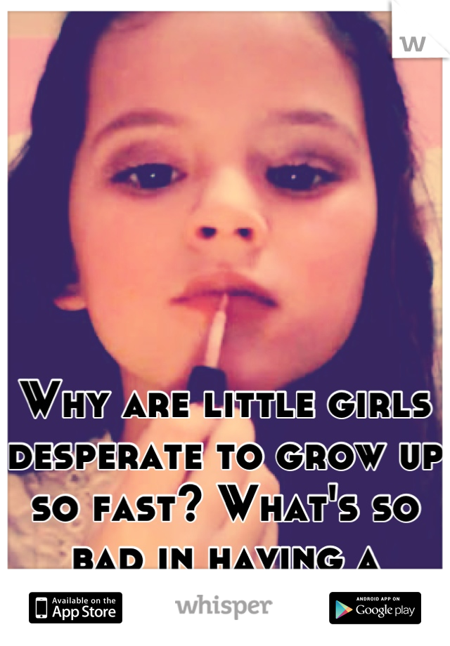 Why are little girls desperate to grow up so fast? What's so bad in having a childhood