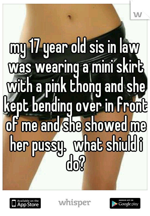 my 17 year old sis in law was wearing a mini skirt with a pink thong and she kept bending over in front of me and she showed me her pussy.
what shiuld i do?