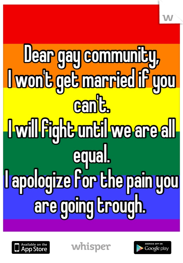 Dear gay community,
I won't get married if you can't. 
I will fight until we are all equal. 
I apologize for the pain you are going trough. 