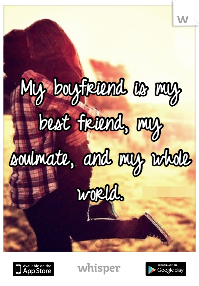 My boyfriend is my best friend, my soulmate, and my whole world.