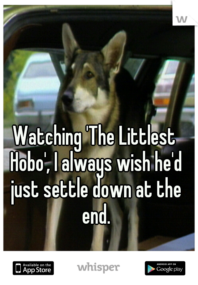 Watching 'The Littlest Hobo', I always wish he'd just settle down at the end.