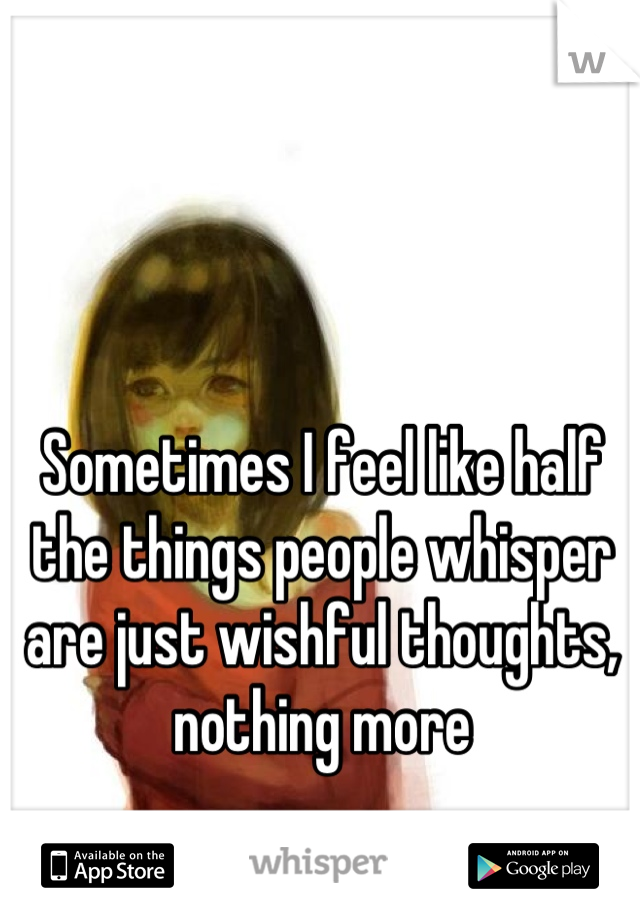 Sometimes I feel like half the things people whisper are just wishful thoughts, nothing more