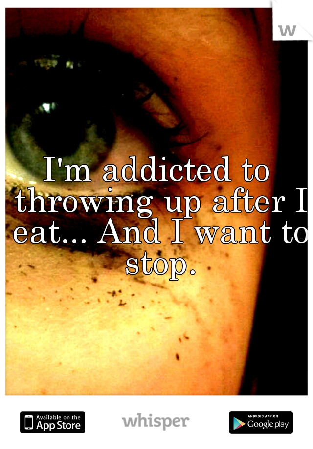I'm addicted to throwing up after I eat... And I want to stop.