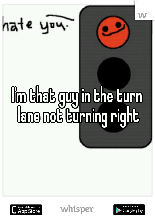 I'm that guy in the turn lane not turning right
