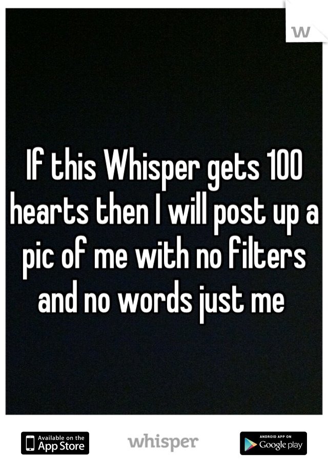 If this Whisper gets 100 hearts then I will post up a pic of me with no filters and no words just me 