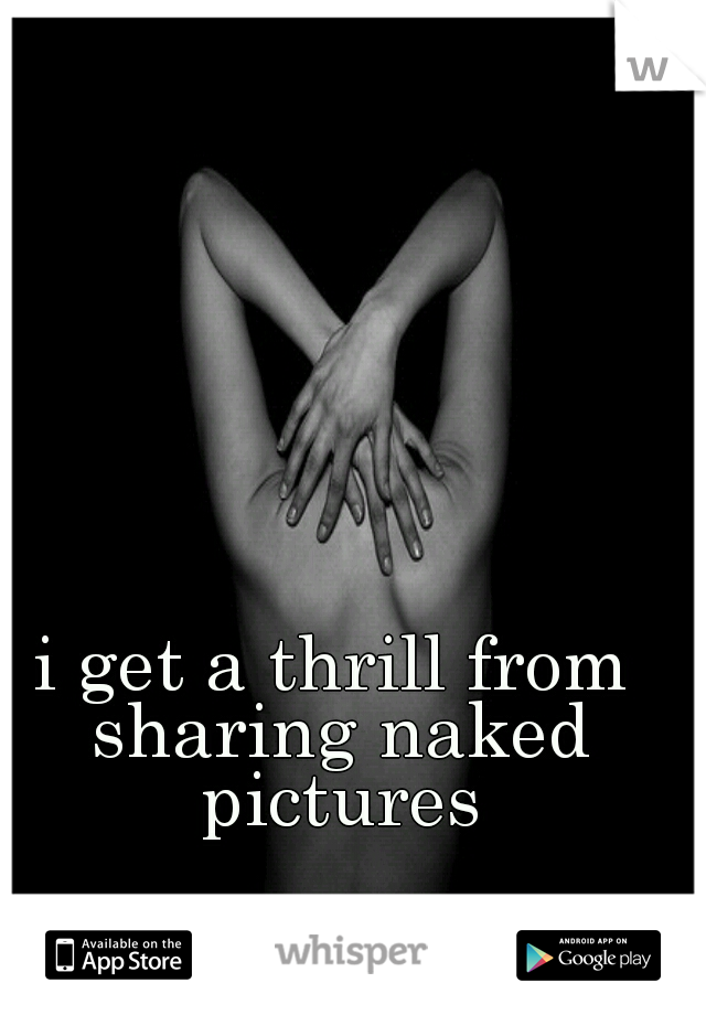 i get a thrill from sharing naked pictures