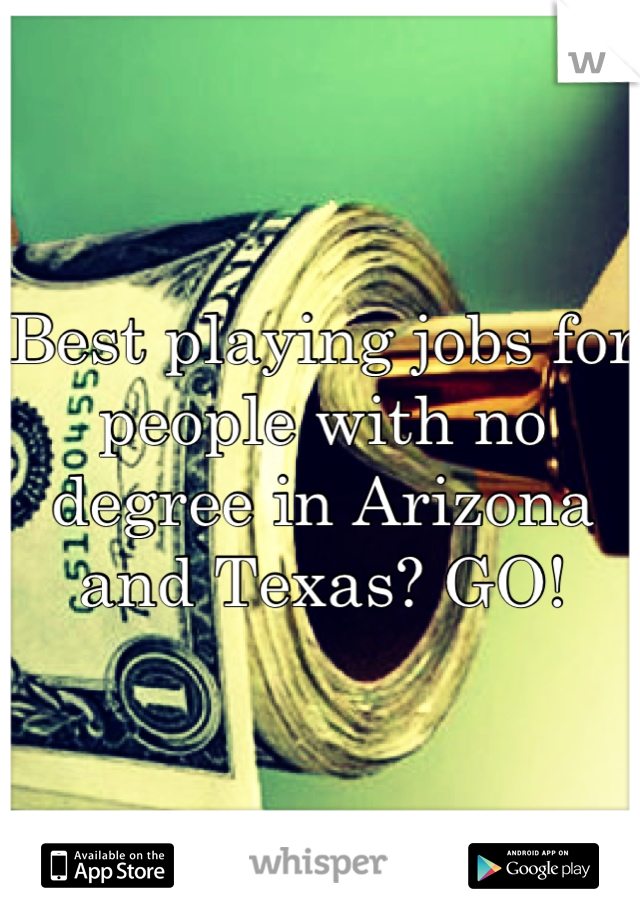 Best playing jobs for people with no degree in Arizona and Texas? GO!