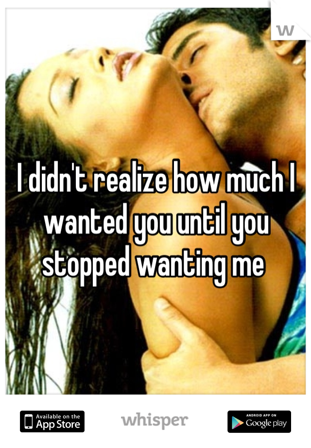 I didn't realize how much I wanted you until you stopped wanting me 
