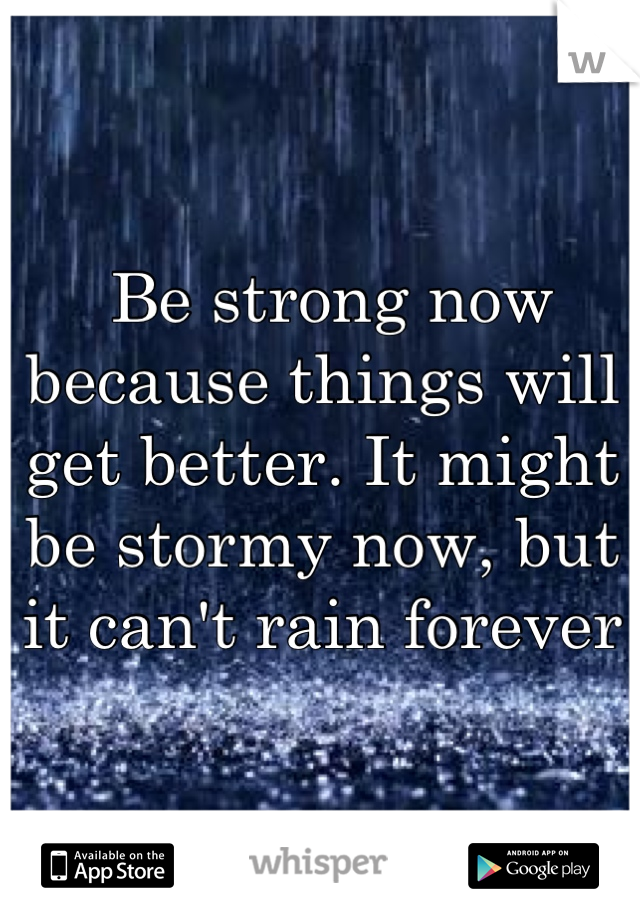  Be strong now because things will get better. It might be stormy now, but it can't rain forever