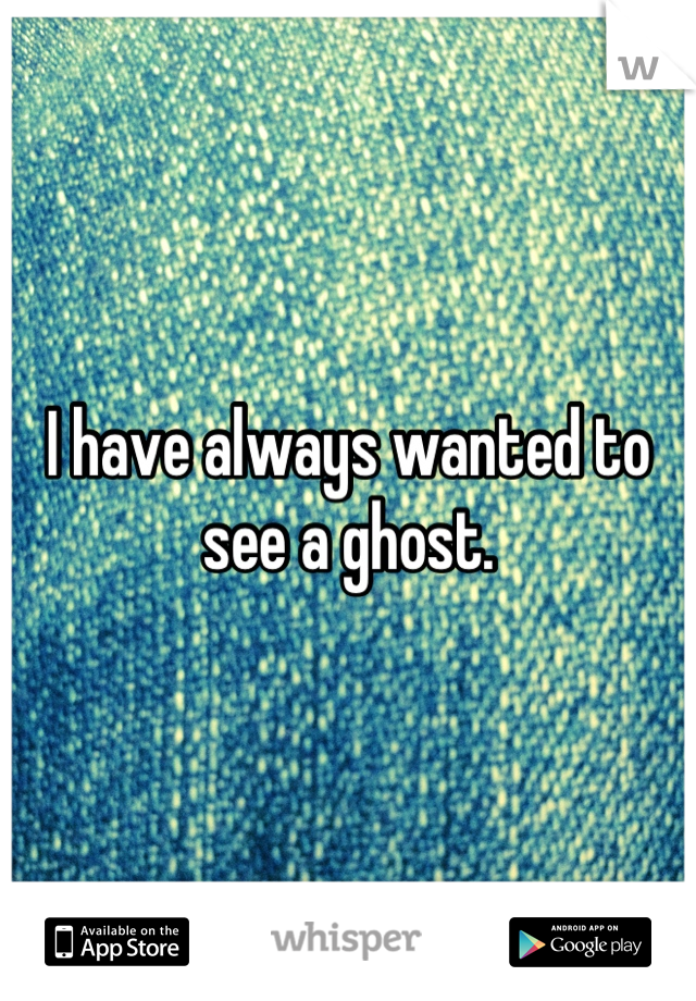 I have always wanted to see a ghost.