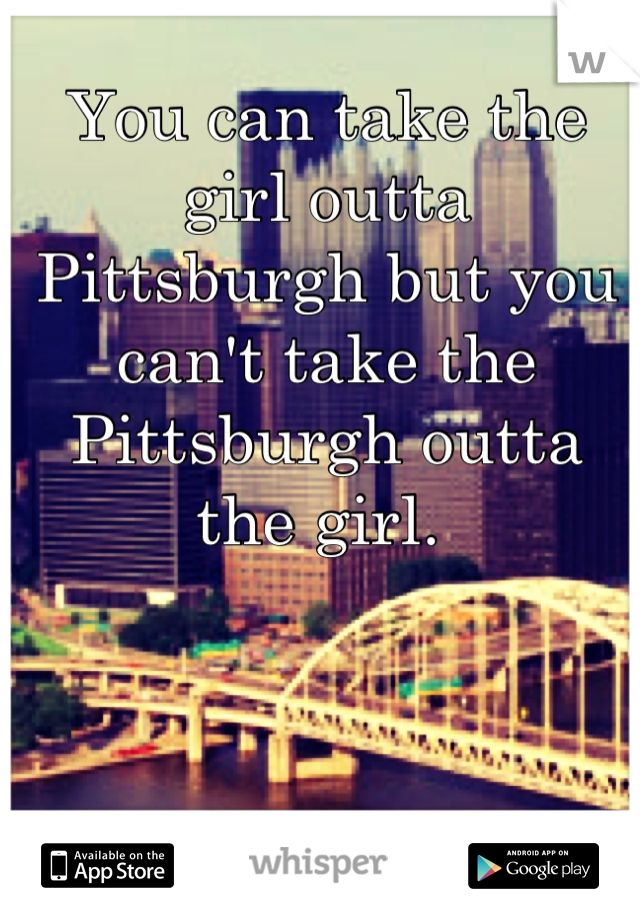 You can take the girl outta Pittsburgh but you can't take the Pittsburgh outta the girl. 