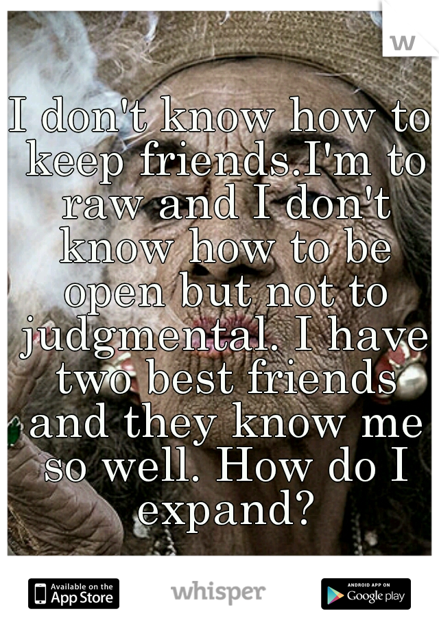 I don't know how to keep friends.I'm to raw and I don't know how to be open but not to judgmental. I have two best friends and they know me so well. How do I expand?