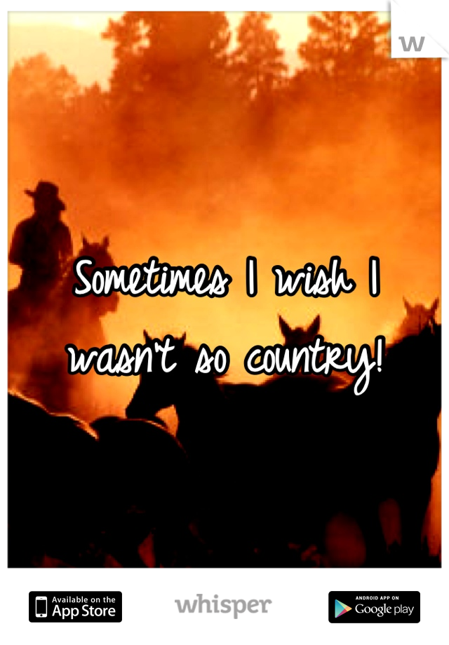 Sometimes I wish I wasn't so country!
