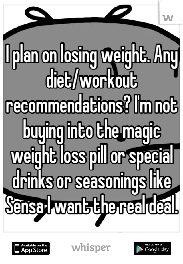 I plan on losing weight. Any diet/workout recommendations? I'm not buying into the magic weight loss pill or special drinks or seasonings like Sensa I want the real deal.
