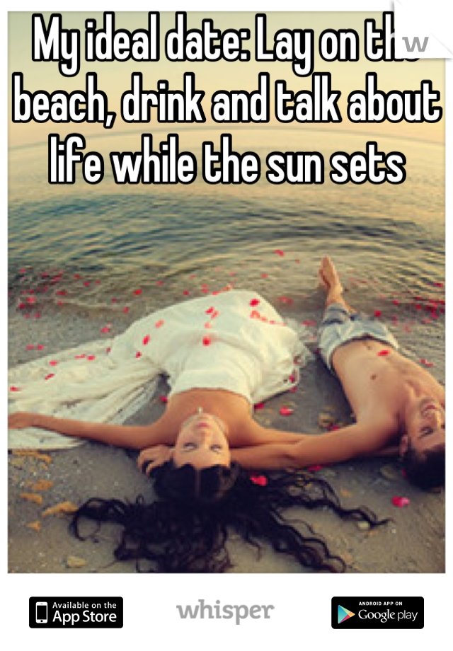 My ideal date: Lay on the beach, drink and talk about life while the sun sets