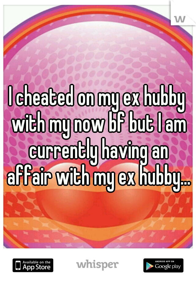 I cheated on my ex hubby with my now bf but I am currently having an affair with my ex hubby...